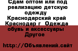 Сдам оптом или под реализацию детскую одежду - Краснодарский край, Краснодар г. Одежда, обувь и аксессуары » Другое   